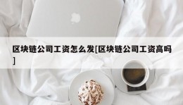 区块链公司工资怎么发[区块链公司工资高吗]