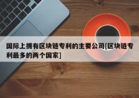 国际上拥有区块链专利的主要公司[区块链专利最多的两个国家]