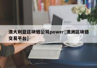 澳大利亚区块链公司power[澳洲区块链交易平台]