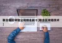 联合国区块链公司排名前十[联合区块链技术]