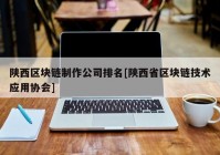 陕西区块链制作公司排名[陕西省区块链技术应用协会]