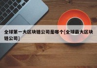 全球第一大区块链公司是哪个[全球最大区块链公司]