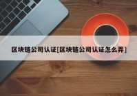 区块链公司认证[区块链公司认证怎么弄]