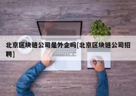 北京区块链公司是外企吗[北京区块链公司招聘]