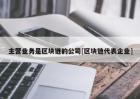 主营业务是区块链的公司[区块链代表企业]