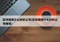 区块链做什么好的公司[区块链做什么好的公司赚钱]