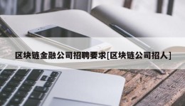 区块链金融公司招聘要求[区块链公司招人]