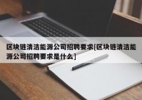 区块链清洁能源公司招聘要求[区块链清洁能源公司招聘要求是什么]