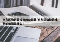 京东区块链最成熟的公司是[京东区块链最成熟的公司是什么]