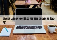 福州区块链网络科技公司[福州区块链开发公司]