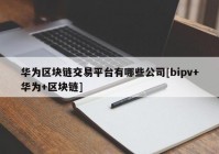 华为区块链交易平台有哪些公司[bipv+华为+区块链]