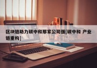 区块链助力碳中和那家公司强[碳中和 产业链重构]