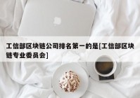 工信部区块链公司排名第一的是[工信部区块链专业委员会]