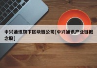 中兴通讯旗下区块链公司[中兴通讯产业链概念股]