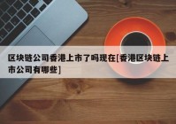 区块链公司香港上市了吗现在[香港区块链上市公司有哪些]