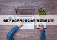 做区块链交易所办什么公司[开区块链公司]